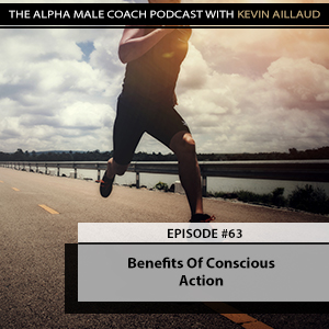 Ep #63: Benefits Of Conscious Action – The Alpha Male Coach